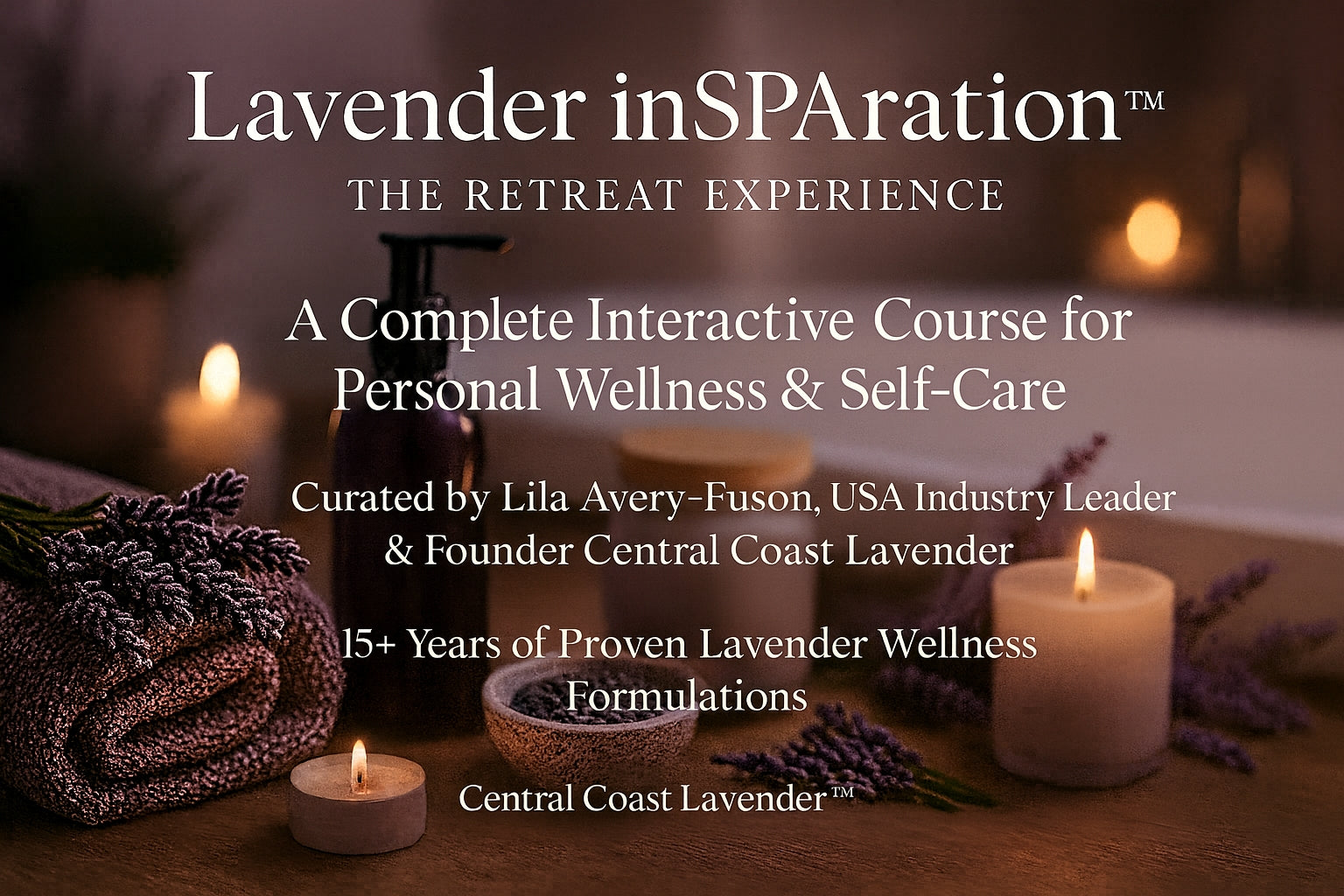 Lavender inSPAration — The Retreat Experience. A Complete Interactive Course for Personal Wellness & Self-Care. Curated by Lila Avery-Fuson, USA Industry Leader & Founder Central Coast Lavender. 15+ Years of Proven Lavender Wellness Formulations.
